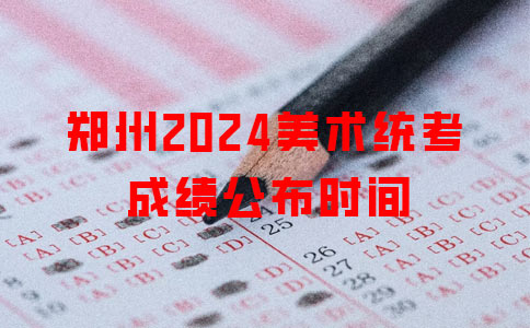 郑州2024美术统考成绩公布时间
